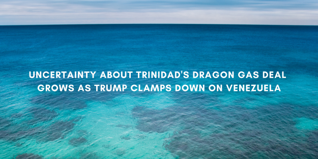 Uncertainty about Trinidad’s Dragon gas deal grows as Trump clamps down on Venezuela